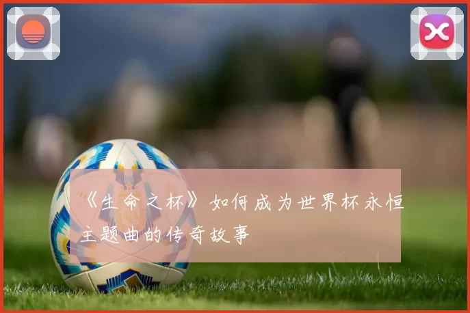 《生命之杯》如何成为世界杯永恒主题曲的传奇故事