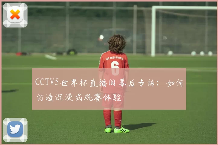 CCTV5世界杯直播间幕后专访：如何打造沉浸式观赛体验