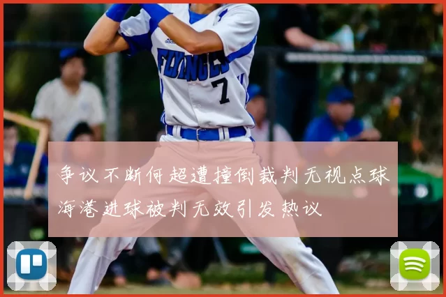 争议不断何超遭撞倒裁判无视点球海港进球被判无效引发热议