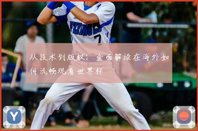 从技术到版权:全面解读在海外如何流畅观看世界杯