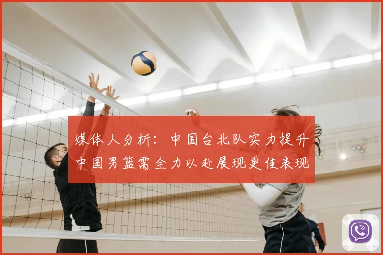 媒体人分析:中国台北队实力提升中国男篮需全力以赴展现更佳表现