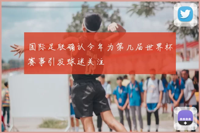 国际足联确认今年为第几届世界杯赛事引发球迷关注