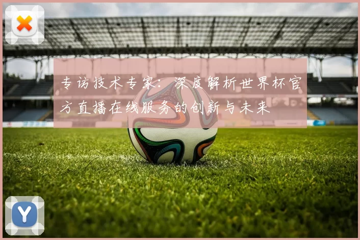 专访技术专家:深度解析世界杯官方直播在线服务的创新与未来