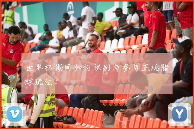 世界杯期间如何识别与参与正规赌球玩法？