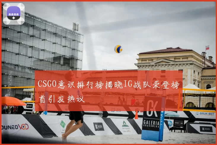 CSGO意识排行榜揭晓IG战队荣登榜首引发热议