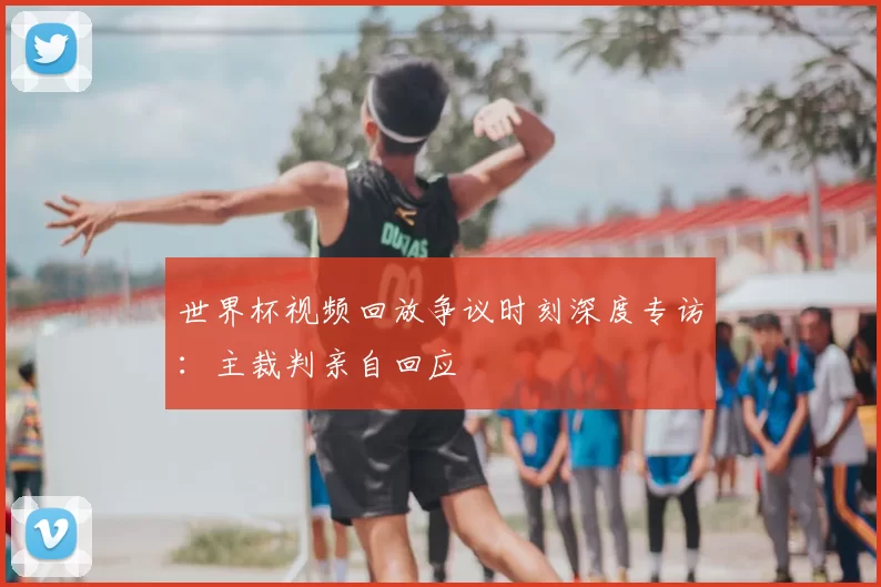 世界杯视频回放争议时刻深度专访：主裁判亲自回应