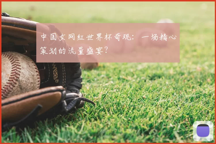 中国女网红世界杯奇观：一场精心策划的流量盛宴？