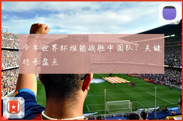 今年世界杯谁能战胜中国队？关键对手盘点