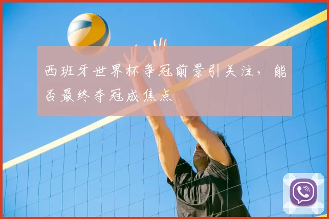 西班牙世界杯争冠前景引关注,能否最终夺冠成焦点