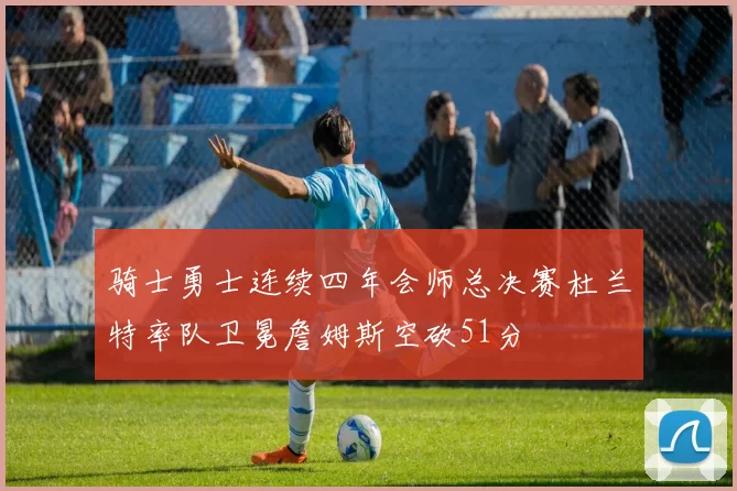 骑士勇士连续四年会师总决赛杜兰特率队卫冕詹姆斯空砍51分