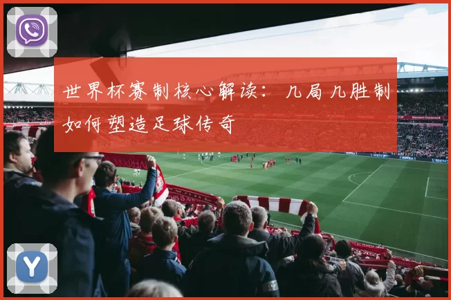 世界杯赛制核心解读:几局几胜制如何塑造足球传奇