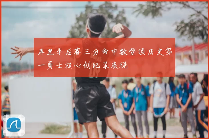 库里季后赛三分命中数登顶历史第一勇士核心创纪录表现