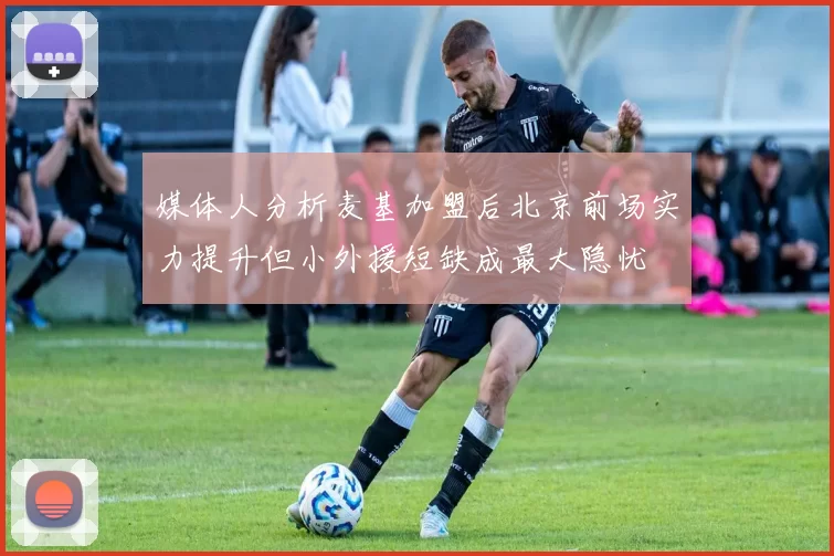 媒体人分析麦基加盟后北京前场实力提升但小外援短缺成最大隐忧