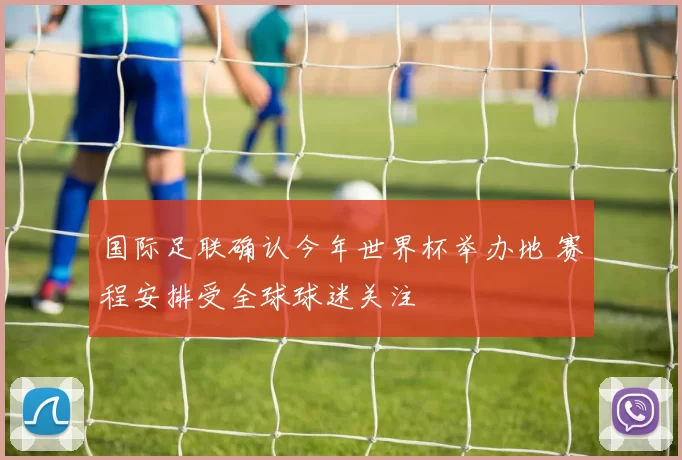 国际足联确认今年世界杯举办地 赛程安排受全球球迷关注