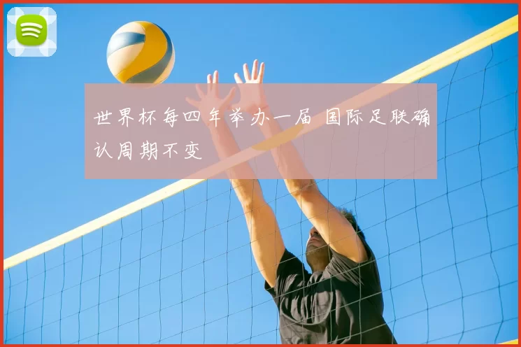 世界杯每四年举办一届 国际足联确认周期不变