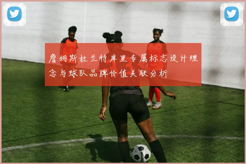 詹姆斯杜兰特库里专属标志设计理念与球队品牌价值关联分析