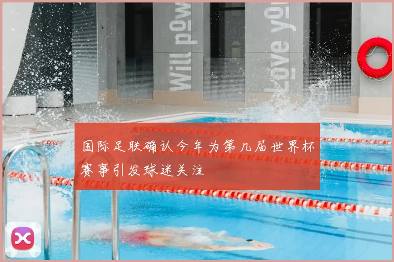 国际足联确认今年为第几届世界杯赛事引发球迷关注