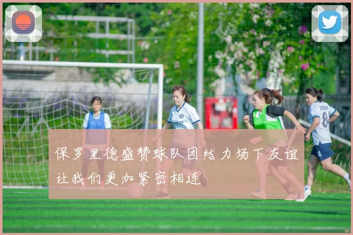 保罗里德盛赞球队团结力场下友谊让我们更加紧密相连