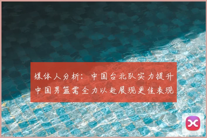 媒体人分析：中国台北队实力提升中国男篮需全力以赴展现更佳表现