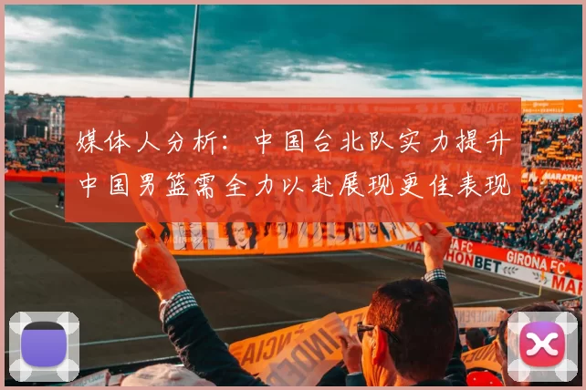 媒体人分析：中国台北队实力提升中国男篮需全力以赴展现更佳表现