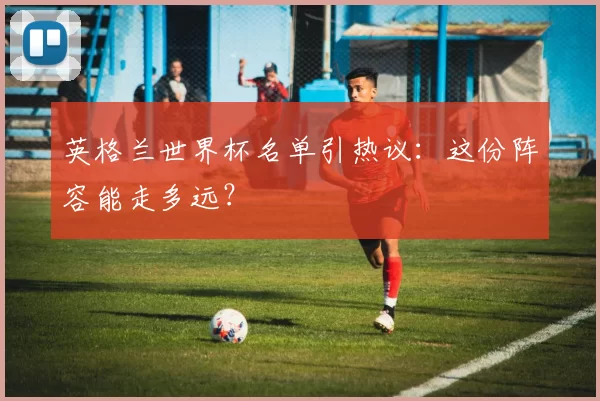 英格兰世界杯名单引热议：这份阵容能走多远？