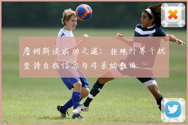 詹姆斯谈成功之道：拒绝外界干扰坚持自我信念与母亲的教诲