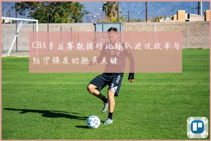 CBA季后赛数据对比球队进攻效率与防守强度的胜负关键