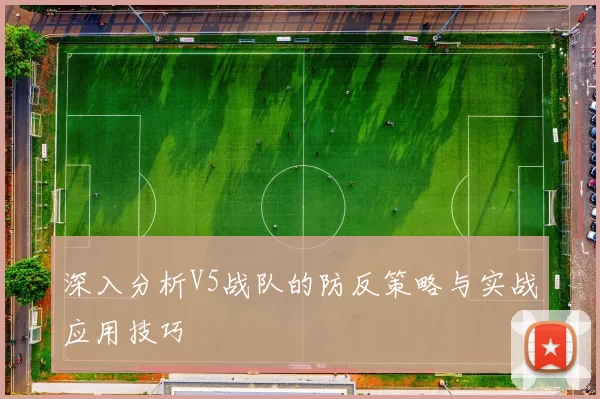深入分析V5战队的防反策略与实战应用技巧