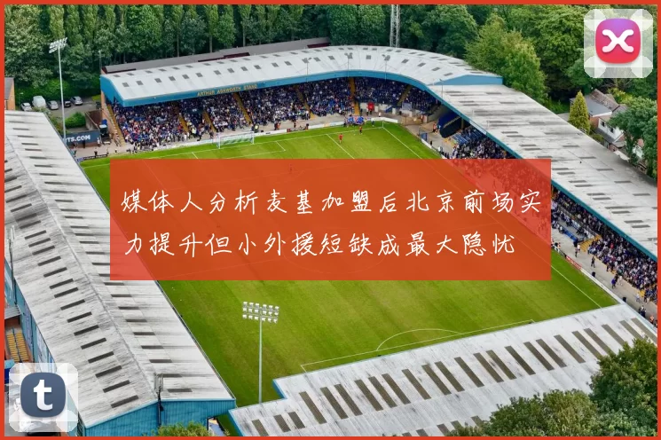 媒体人分析麦基加盟后北京前场实力提升但小外援短缺成最大隐忧