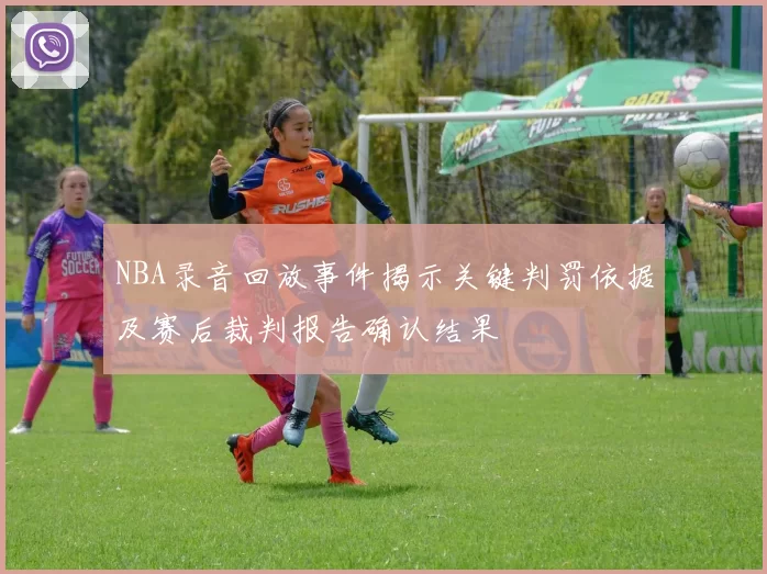 NBA录音回放事件揭示关键判罚依据及赛后裁判报告确认结果