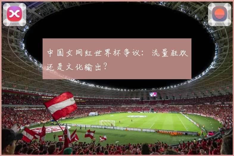 中国女网红世界杯争议:流量狂欢还是文化输出?