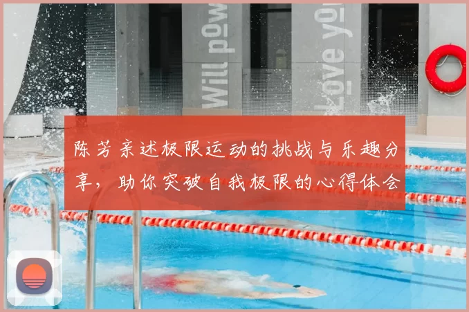 陈芳亲述极限运动的挑战与乐趣分享，助你突破自我极限的心得体会