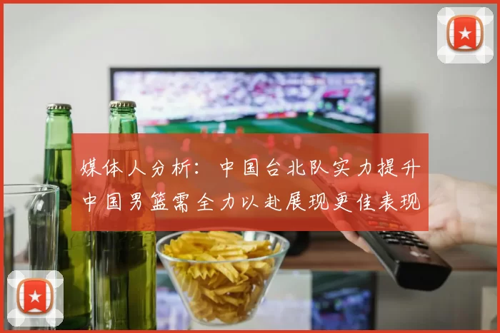 媒体人分析:中国台北队实力提升中国男篮需全力以赴展现更佳表现
