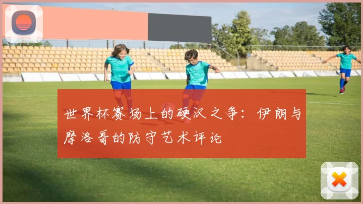 世界杯赛场上的硬汉之争:伊朗与摩洛哥的防守艺术评论
