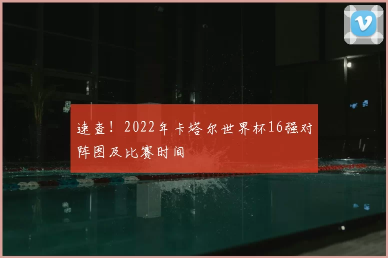 速查！2022年卡塔尔世界杯16强对阵图及比赛时间