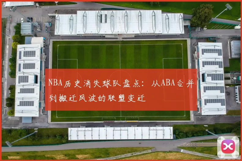 NBA历史消失球队盘点：从ABA合并到搬迁风波的联盟变迁