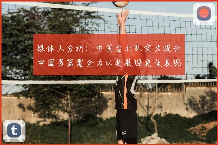 媒体人分析:中国台北队实力提升中国男篮需全力以赴展现更佳表现