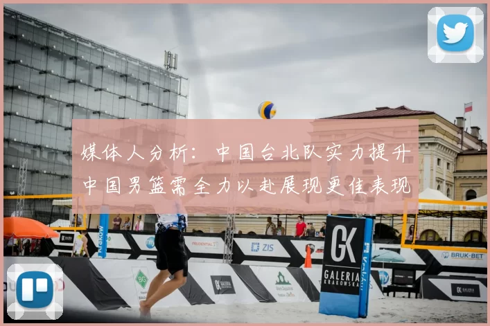 媒体人分析:中国台北队实力提升中国男篮需全力以赴展现更佳表现
