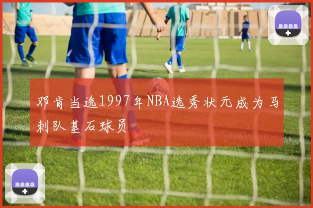 邓肯当选1997年NBA选秀状元成为马刺队基石球员