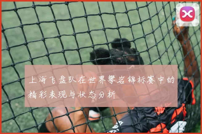 上海飞盘队在世界攀岩锦标赛中的精彩表现与状态分析