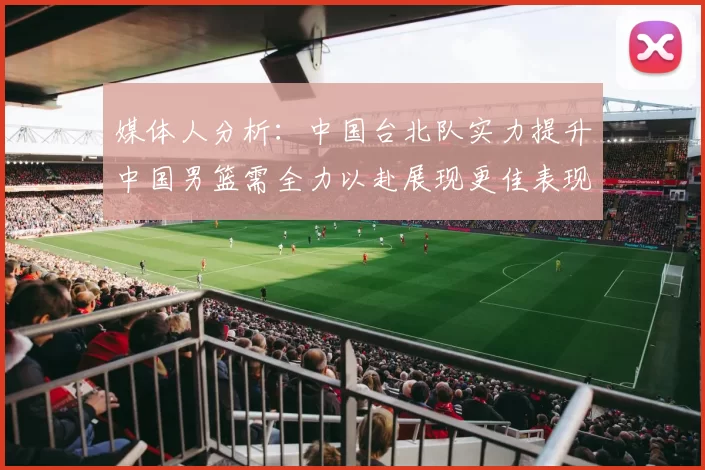 媒体人分析：中国台北队实力提升中国男篮需全力以赴展现更佳表现