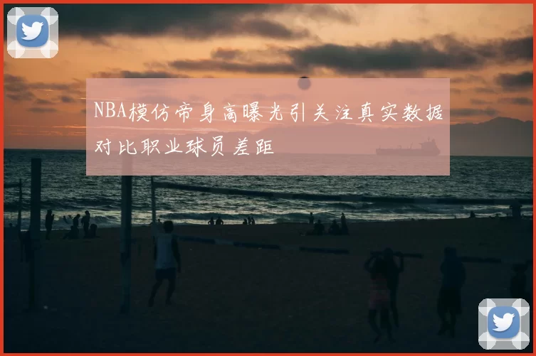 NBA模仿帝身高曝光引关注真实数据对比职业球员差距