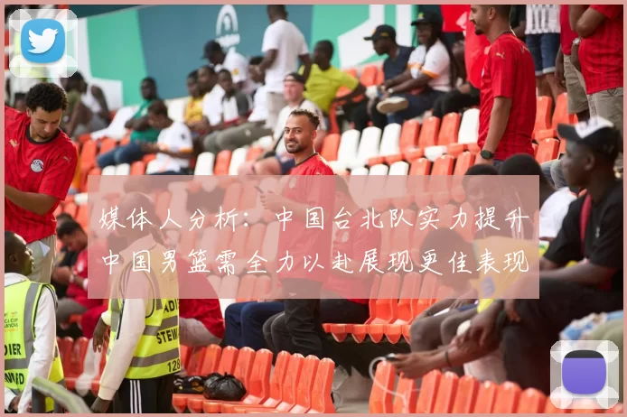 媒体人分析：中国台北队实力提升中国男篮需全力以赴展现更佳表现