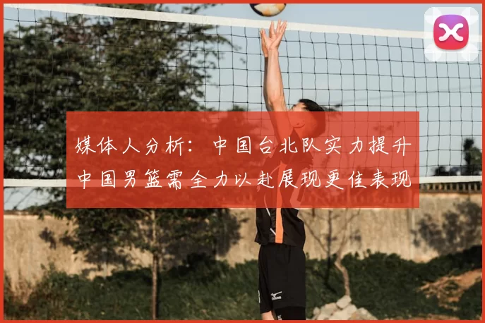 媒体人分析：中国台北队实力提升中国男篮需全力以赴展现更佳表现