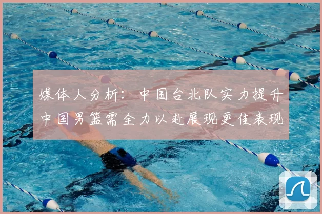 媒体人分析：中国台北队实力提升中国男篮需全力以赴展现更佳表现