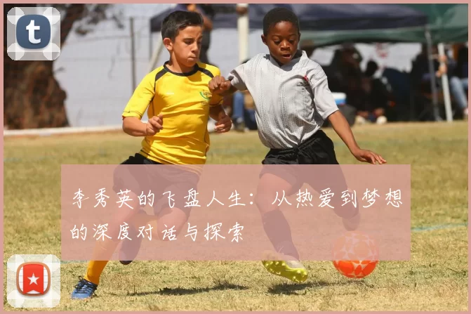 李秀英的飞盘人生：从热爱到梦想的深度对话与探索