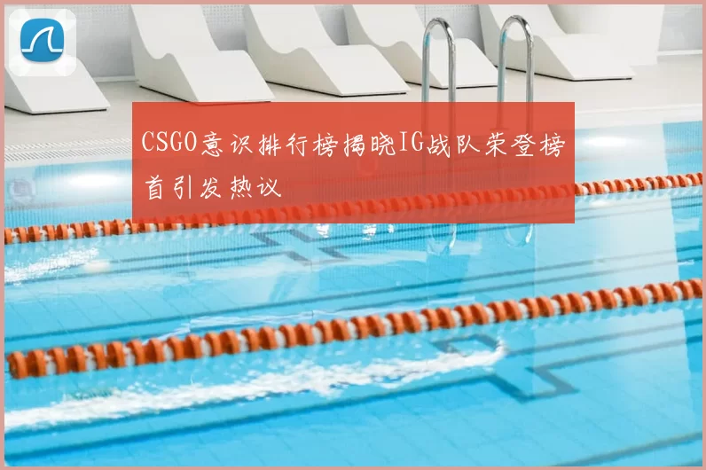 CSGO意识排行榜揭晓IG战队荣登榜首引发热议