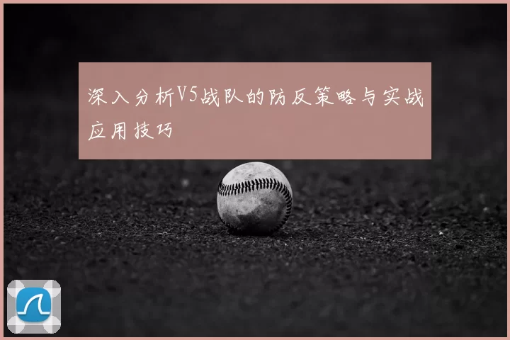 深入分析V5战队的防反策略与实战应用技巧