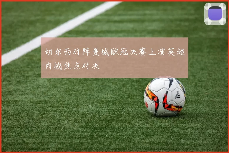 切尔西对阵曼城欧冠决赛上演英超内战焦点对决