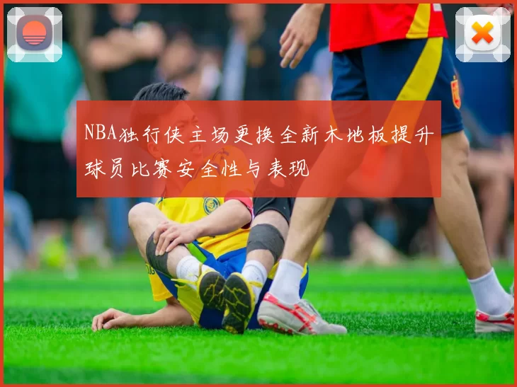 NBA独行侠主场更换全新木地板提升球员比赛安全性与表现
